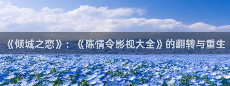 飞马影院下载安装：《倾城之恋》：《陈情令影视大全》的翻转与重生