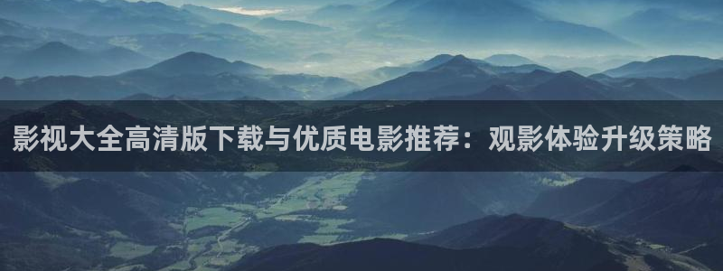 飞马影视电影：影视大全高清版下载与优质电影推荐：观影体验升级策略