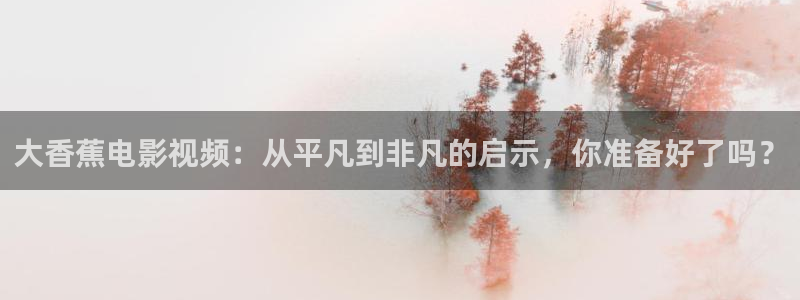 飞马影院免费下载：大香蕉电影视频：从平凡到非凡的启示，你准备好了吗？