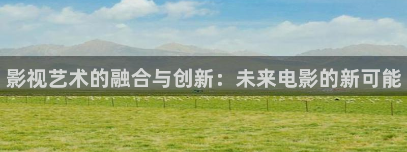 飞马影院免费下载：影视艺术的融合与创新：未来电影的新可能